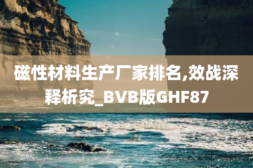 磁性材料生产厂家排名,效战深释析究_BVB版GHF87