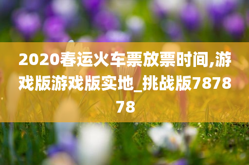 2020春运火车票放票时间,游戏版游戏版实地_挑战版787878