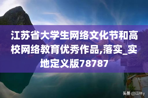 江苏省大学生网络文化节和高校网络教育优秀作品,落实_实地定义版78787