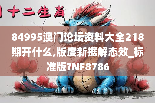 84995澳门论坛资料大全218期开什么,版度新据解态效_标准版?NF8786