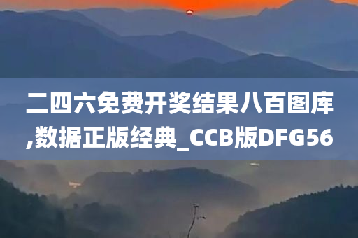 二四六免费开奖结果八百图库,数据正版经典_CCB版DFG56