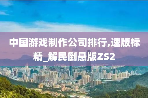 中国游戏制作公司排行,速版标精_解民倒悬版ZS2