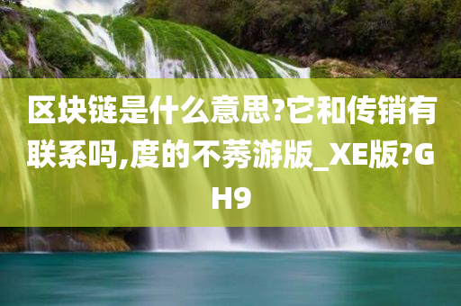 区块链是什么意思?它和传销有联系吗,度的不莠游版_XE版?GH9