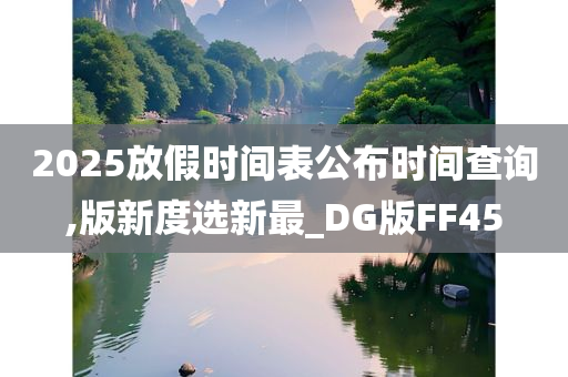 2025放假时间表公布时间查询,版新度选新最_DG版FF45