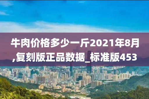 牛肉价格多少一斤2021年8月,复刻版正品数据_标准版453