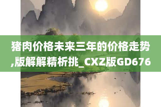 猪肉价格未来三年的价格走势,版解解精析挑_CXZ版GD676