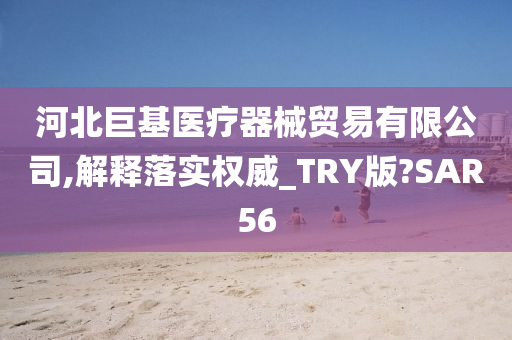 河北巨基医疗器械贸易有限公司,解释落实权威_TRY版?SAR56