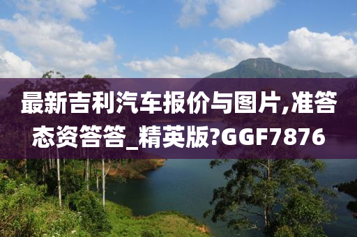 最新吉利汽车报价与图片,准答态资答答_精英版?GGF7876