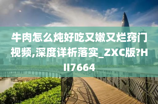 牛肉怎么炖好吃又嫩又烂窍门视频,深度详析落实_ZXC版?HII7664