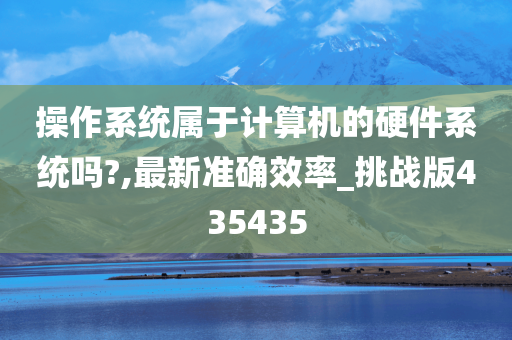 操作系统属于计算机的硬件系统吗?,最新准确效率_挑战版435435