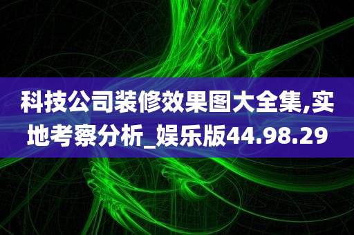 科技公司装修效果图大全集,实地考察分析_娱乐版44.98.29