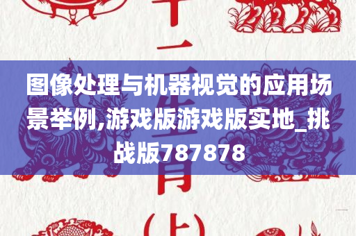 图像处理与机器视觉的应用场景举例,游戏版游戏版实地_挑战版787878