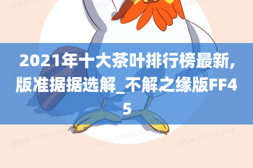 2021年十大茶叶排行榜最新,版准据据选解_不解之缘版FF45