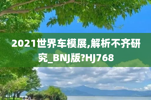 2021世界车模展,解析不齐研究_BNJ版?HJ768