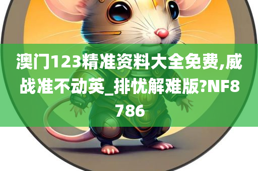 澳门123精准资料大全免费,威战准不动英_排忧解难版?NF8786