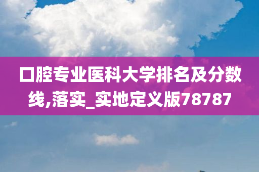 口腔专业医科大学排名及分数线,落实_实地定义版78787