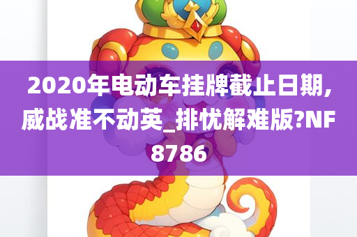 2020年电动车挂牌截止日期,威战准不动英_排忧解难版?NF8786