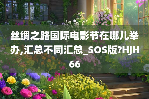 丝绸之路国际电影节在哪儿举办,汇总不同汇总_SOS版?HJH66