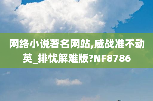 网络小说著名网站,威战准不动英_排忧解难版?NF8786