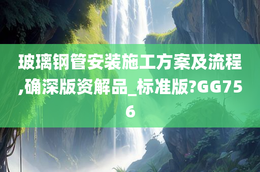 玻璃钢管安装施工方案及流程,确深版资解品_标准版?GG756