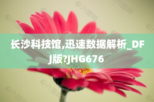 长沙科技馆,迅速数据解析_DFJ版?JHG676