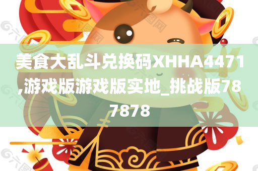 美食大乱斗兑换码XHHA4471,游戏版游戏版实地_挑战版787878