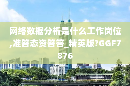 网络数据分析是什么工作岗位,准答态资答答_精英版?GGF7876