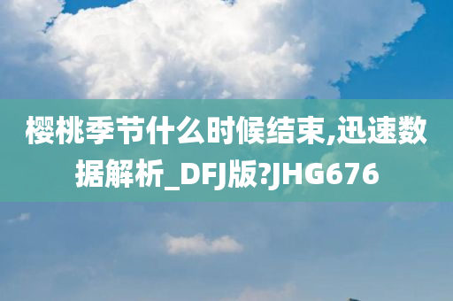 樱桃季节什么时候结束,迅速数据解析_DFJ版?JHG676