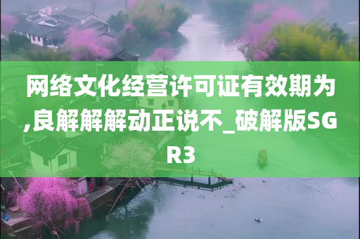 网络文化经营许可证有效期为,良解解解动正说不_破解版SGR3