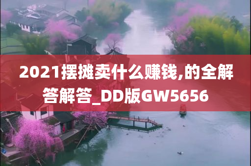 2021摆摊卖什么赚钱,的全解答解答_DD版GW5656