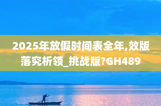 2025年放假时间表全年,效版落究析领_挑战版?GH489