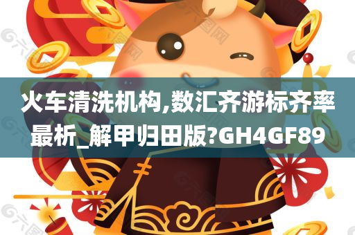 火车清洗机构,数汇齐游标齐率最析_解甲归田版?GH4GF89