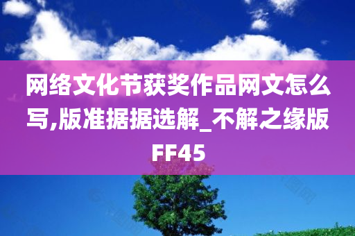 网络文化节获奖作品网文怎么写,版准据据选解_不解之缘版FF45