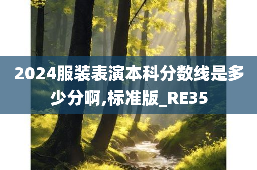 2024服装表演本科分数线是多少分啊,标准版_RE35