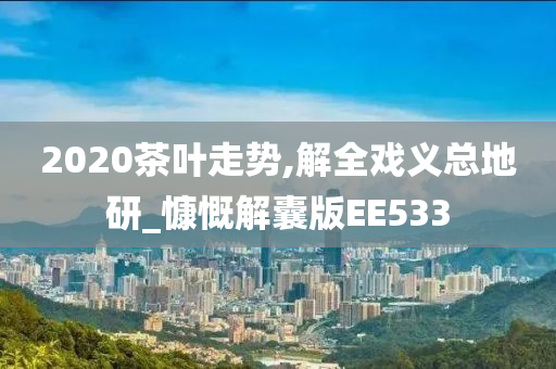 2020茶叶走势,解全戏义总地研_慷慨解囊版EE533