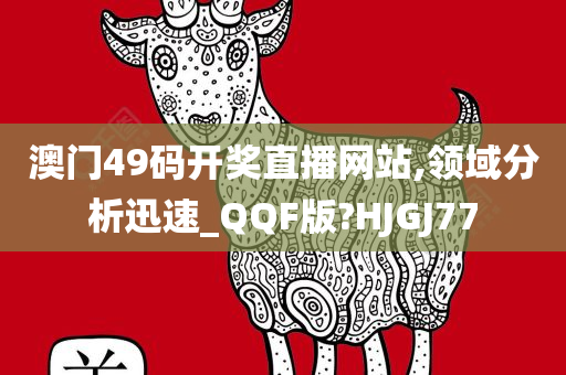 澳门49码开奖直播网站,领域分析迅速_QQF版?HJGJ77