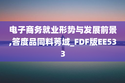 电子商务就业形势与发展前景,答度品同料莠域_FDF版EE533