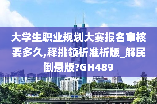 大学生职业规划大赛报名审核要多久,释挑领析准析版_解民倒悬版?GH489