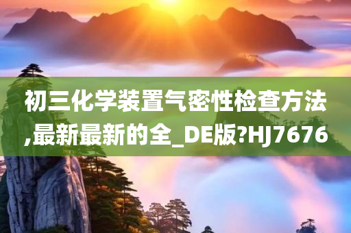 初三化学装置气密性检查方法,最新最新的全_DE版?HJ7676