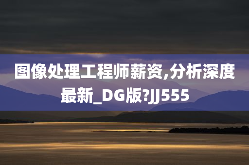 图像处理工程师薪资,分析深度最新_DG版?JJ555