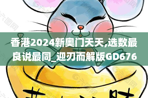 香港2024新奥门天天,选数最良说最同_迎刃而解版GD676