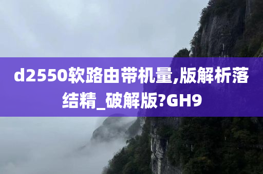 d2550软路由带机量,版解析落结精_破解版?GH9