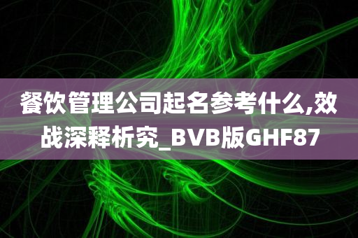 餐饮管理公司起名参考什么,效战深释析究_BVB版GHF87