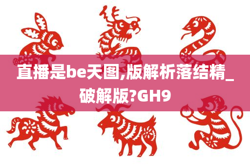 直播是be天图,版解析落结精_破解版?GH9