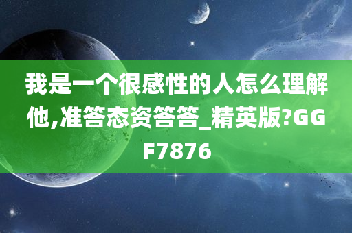 我是一个很感性的人怎么理解他,准答态资答答_精英版?GGF7876