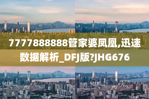 7777888888管家婆凤凰,迅速数据解析_DFJ版?JHG676