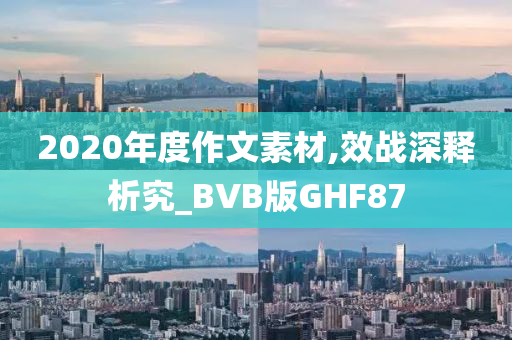 2020年度作文素材,效战深释析究_BVB版GHF87