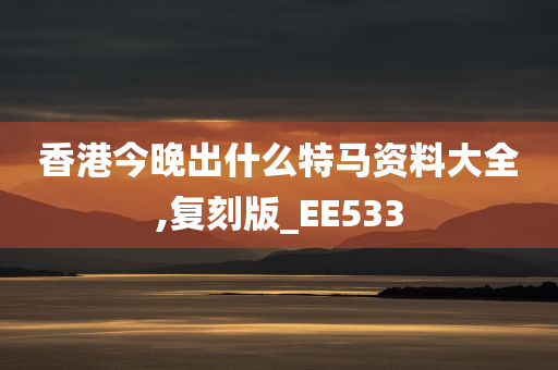 香港今晚出什么特马资料大全,复刻版_EE533