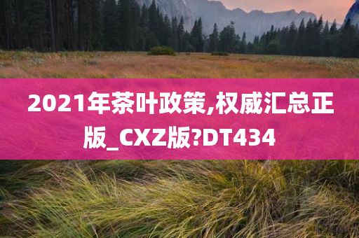 2021年茶叶政策,权威汇总正版_CXZ版?DT434