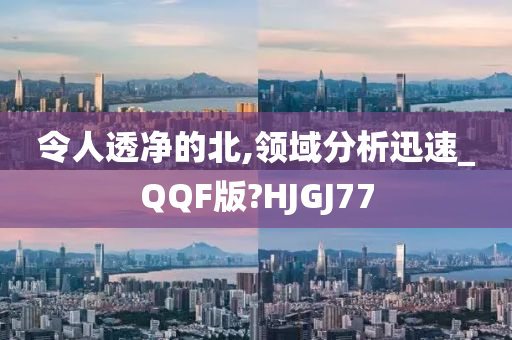 令人透净的北,领域分析迅速_QQF版?HJGJ77